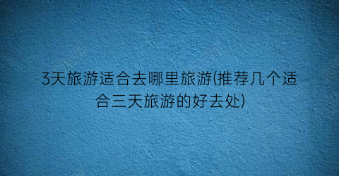3天旅游适合去哪里旅游(推荐几个适合三天旅游的好去处)