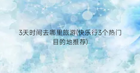 3天时间去哪里旅游(快乐行3个热门目的地推荐)