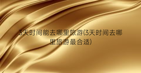 3天时间能去哪里旅游(3天时间去哪里旅游最合适)