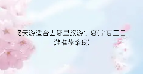 3天游适合去哪里旅游宁夏(宁夏三日游推荐路线)