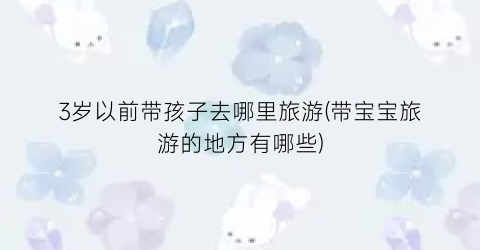 3岁以前带孩子去哪里旅游(带宝宝旅游的地方有哪些)