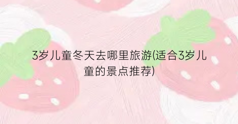 3岁儿童冬天去哪里旅游(适合3岁儿童的景点推荐)