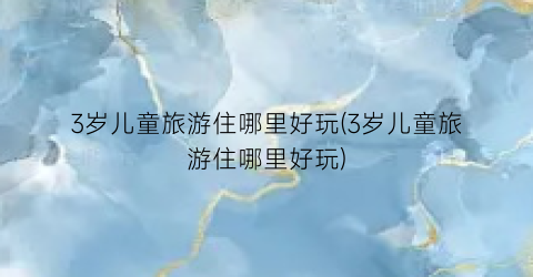 3岁儿童旅游住哪里好玩(3岁儿童旅游住哪里好玩)