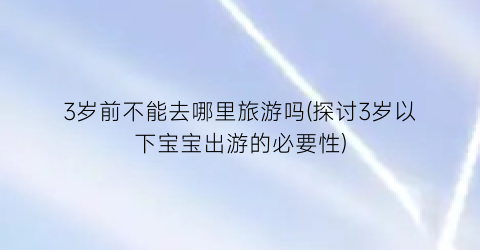 3岁前不能去哪里旅游吗(探讨3岁以下宝宝出游的必要性)