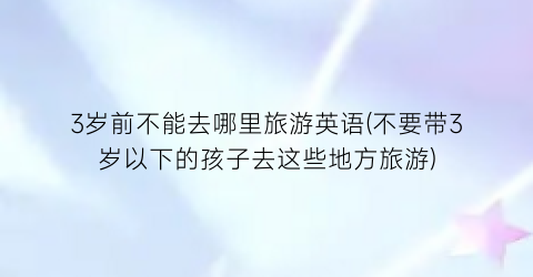 3岁前不能去哪里旅游英语(不要带3岁以下的孩子去这些地方旅游)