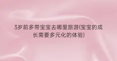 3岁前多带宝宝去哪里旅游(宝宝的成长需要多元化的体验)