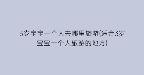 3岁宝宝一个人去哪里旅游(适合3岁宝宝一个人旅游的地方)
