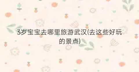 3岁宝宝去哪里旅游武汉(去这些好玩的景点)