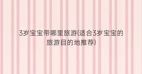 3岁宝宝带哪里旅游(适合3岁宝宝的旅游目的地推荐)