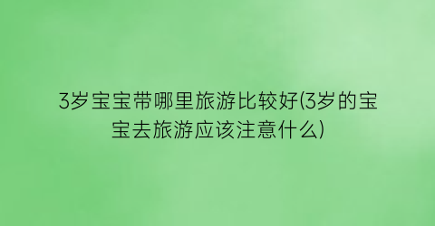 3岁宝宝带哪里旅游比较好(3岁的宝宝去旅游应该注意什么)