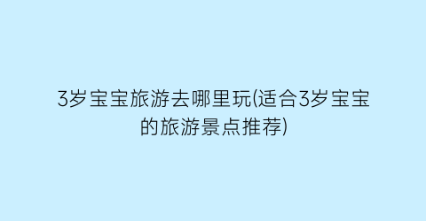 3岁宝宝旅游去哪里玩(适合3岁宝宝的旅游景点推荐)