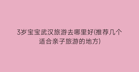 3岁宝宝武汉旅游去哪里好(推荐几个适合亲子旅游的地方)