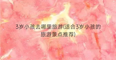 3岁小孩去哪里旅游(适合3岁小孩的旅游景点推荐)