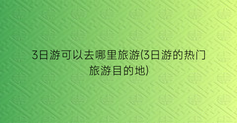3日游可以去哪里旅游(3日游的热门旅游目的地)