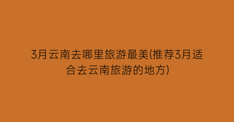 3月云南去哪里旅游最美(推荐3月适合去云南旅游的地方)