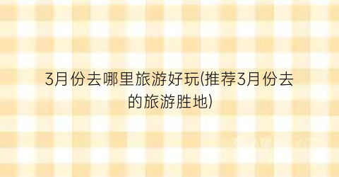 3月份去哪里旅游好玩(推荐3月份去的旅游胜地)