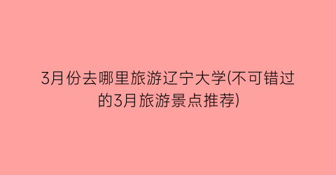 3月份去哪里旅游辽宁大学(不可错过的3月旅游景点推荐)
