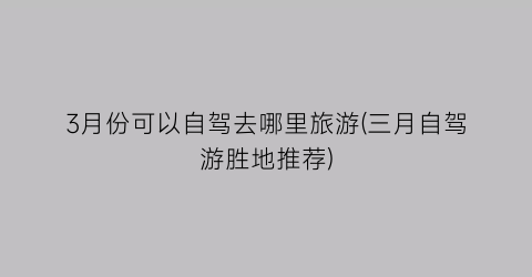 3月份可以自驾去哪里旅游(三月自驾游胜地推荐)