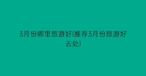 3月份哪里旅游好(推荐3月份旅游好去处)