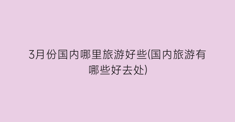 3月份国内哪里旅游好些(国内旅游有哪些好去处)