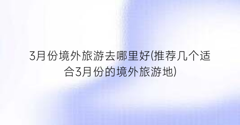 3月份境外旅游去哪里好(推荐几个适合3月份的境外旅游地)