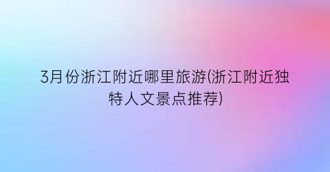 3月份浙江附近哪里旅游(浙江附近独特人文景点推荐)