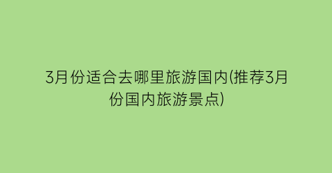 3月份适合去哪里旅游国内(推荐3月份国内旅游景点)