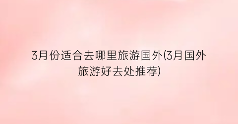 3月份适合去哪里旅游国外(3月国外旅游好去处推荐)