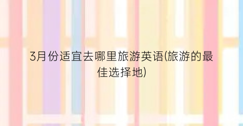 3月份适宜去哪里旅游英语(旅游的最佳选择地)