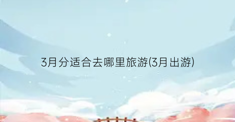 3月分适合去哪里旅游(3月出游)
