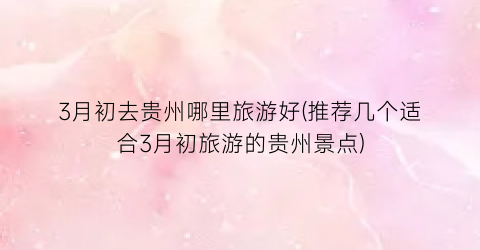 3月初去贵州哪里旅游好(推荐几个适合3月初旅游的贵州景点)