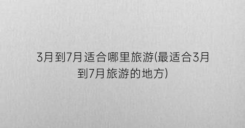 3月到7月适合哪里旅游(最适合3月到7月旅游的地方)