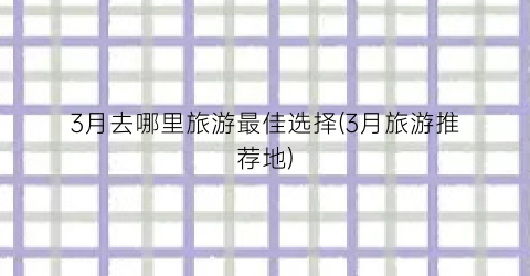 3月去哪里旅游最佳选择(3月旅游推荐地)