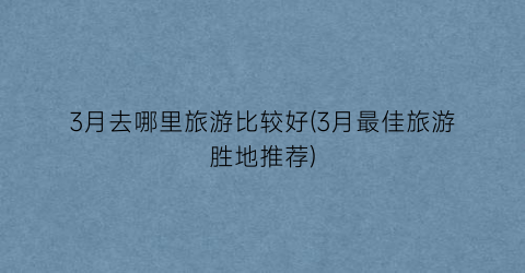 3月去哪里旅游比较好(3月最佳旅游胜地推荐)