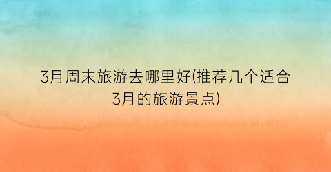 3月周末旅游去哪里好(推荐几个适合3月的旅游景点)
