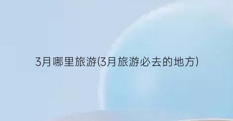 3月哪里旅游(3月旅游必去的地方)