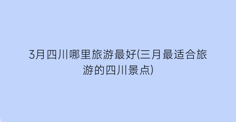 3月四川哪里旅游最好(三月最适合旅游的四川景点)