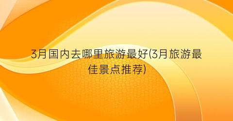3月国内去哪里旅游最好(3月旅游最佳景点推荐)