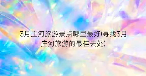 3月庄河旅游景点哪里最好(寻找3月庄河旅游的最佳去处)