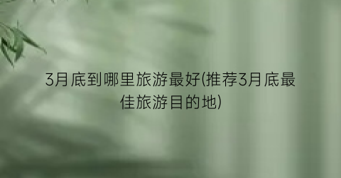 3月底到哪里旅游最好(推荐3月底最佳旅游目的地)