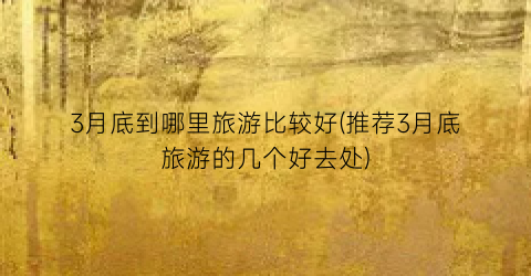3月底到哪里旅游比较好(推荐3月底旅游的几个好去处)