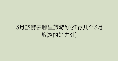 3月旅游去哪里旅游好(推荐几个3月旅游的好去处)