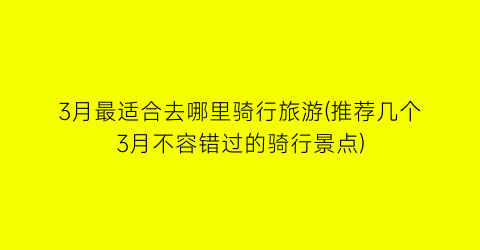 3月最适合去哪里骑行旅游(推荐几个3月不容错过的骑行景点)