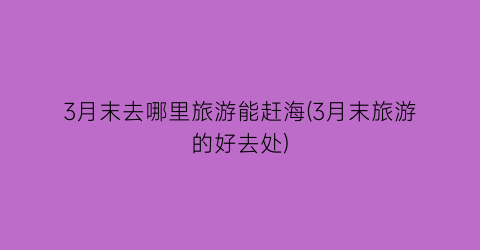 3月末去哪里旅游能赶海(3月末旅游的好去处)