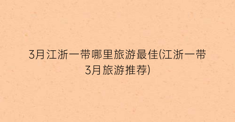 3月江浙一带哪里旅游最佳(江浙一带3月旅游推荐)