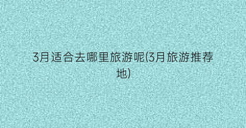 3月适合去哪里旅游呢(3月旅游推荐地)