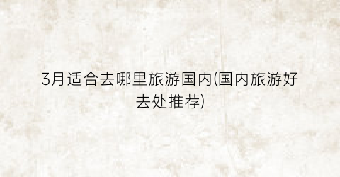3月适合去哪里旅游国内(国内旅游好去处推荐)