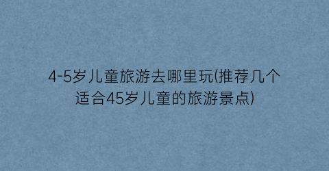 4-5岁儿童旅游去哪里玩(推荐几个适合45岁儿童的旅游景点)