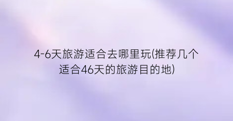 4-6天旅游适合去哪里玩(推荐几个适合46天的旅游目的地)