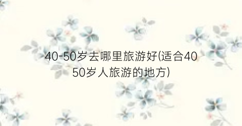 40-50岁去哪里旅游好(适合4050岁人旅游的地方)